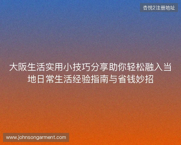 大阪生活实用小技巧分享助你轻松融入当地日常生活经验指南与省钱妙招
