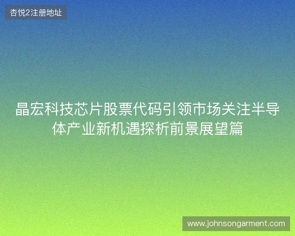 晶宏科技芯片股票代码引领市场关注半导体产业新机遇探析前景展望篇