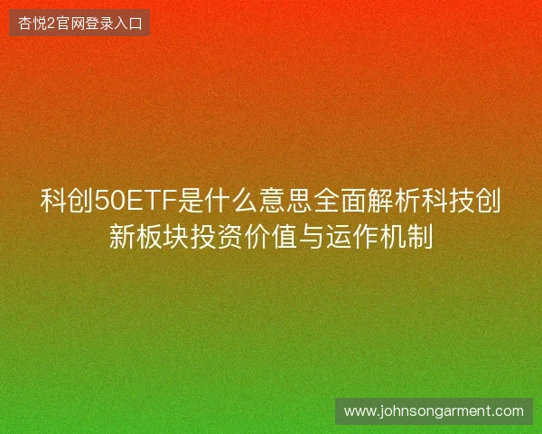 科创50ETF是什么意思全面解析科技创新板块投资价值与运作机制