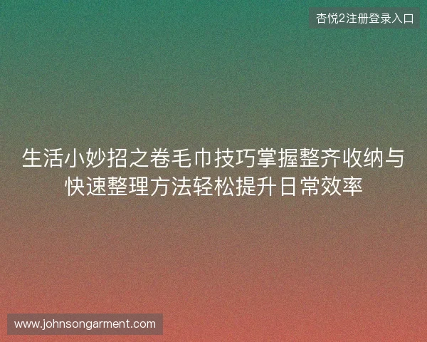 生活小妙招之卷毛巾技巧掌握整齐收纳与快速整理方法轻松提升日常效率