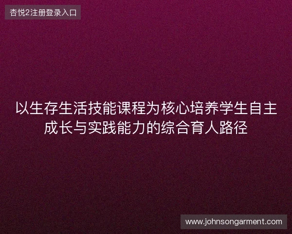 以生存生活技能课程为核心培养学生自主成长与实践能力的综合育人路径