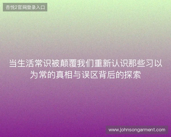 当生活常识被颠覆我们重新认识那些习以为常的真相与误区背后的探索