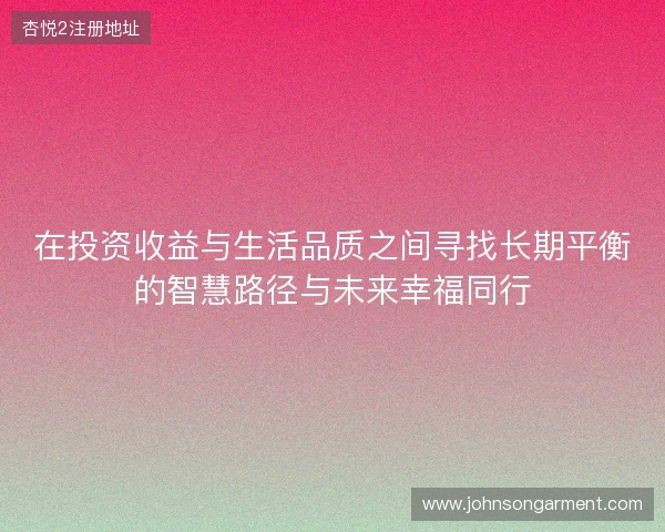 在投资收益与生活品质之间寻找长期平衡的智慧路径与未来幸福同行 在投资收益与生活品质之间寻找长期平衡的智慧路径与未来幸福同行